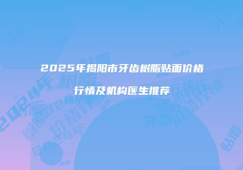 2025年揭阳市牙齿树脂贴面价格行情及机构医生推荐