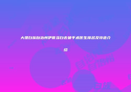 大理白族自治州伊丽莎白去皱手术医生排名及特色介绍