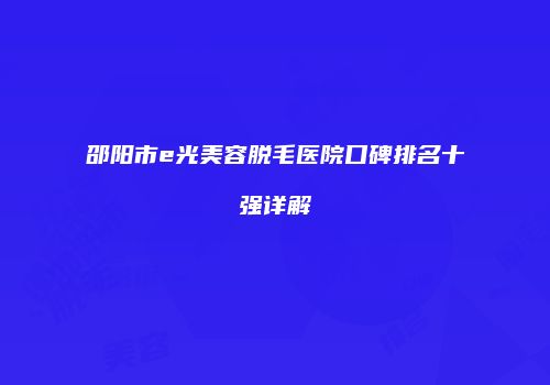 邵阳市e光美容脱毛医院口碑排名十强详解