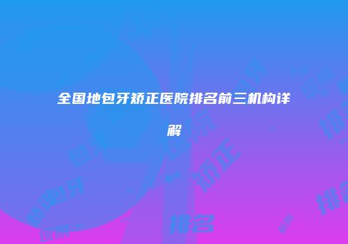 全国地包牙矫正医院排名前三机构详解