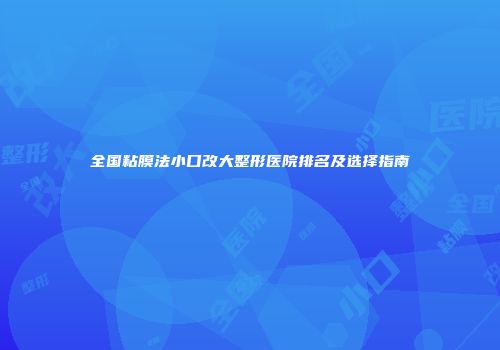 全国粘膜法小口改大整形医院排名及选择指南