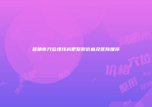 昆明市穴位埋线减肥整形价格及医院推荐