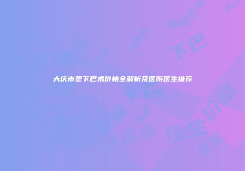 大庆市垫下巴术价格全解析及医院医生推荐