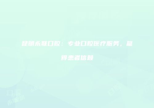 昆明永联口腔：专业口腔医疗服务，赢得患者信赖