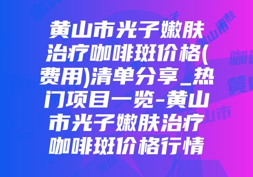 黄山市光子嫩肤治疗咖啡斑价格(费用)清单分享_热门项目一览-黄山市光子嫩肤治疗咖啡斑价格行情