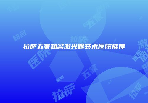拉萨五家知名激光眼袋术医院推荐