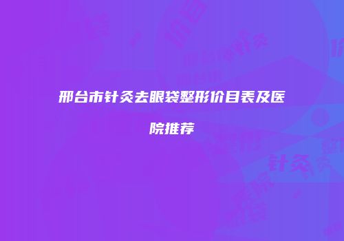 邢台市针灸去眼袋整形价目表及医院推荐