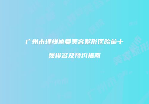 广州市埋线修复美容整形医院前十强排名及预约指南