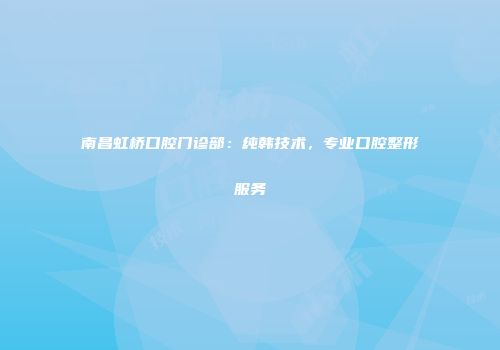 南昌虹桥口腔门诊部：纯韩技术，专业口腔整形服务