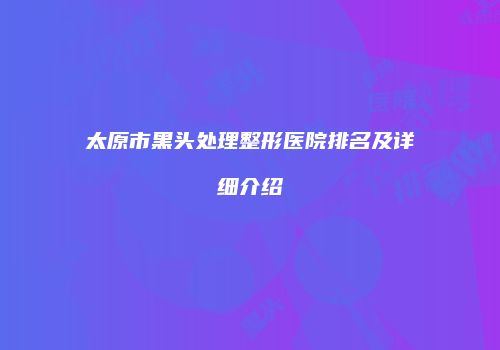 太原市黑头处理整形医院排名及详细介绍