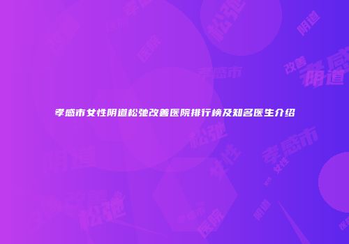 孝感市女性阴道松弛改善医院排行榜及知名医生介绍