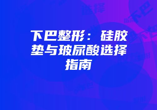 下巴整形：硅胶垫与玻尿酸选择指南