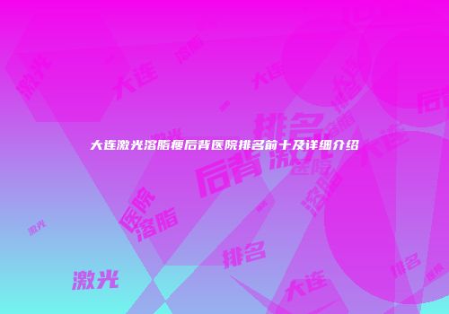 大连激光溶脂瘦后背医院排名前十及详细介绍