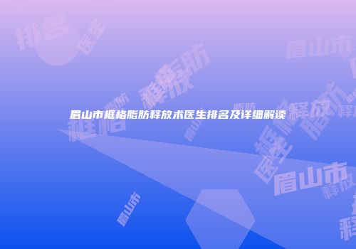 眉山市框格脂肪释放术医生排名及详细解读