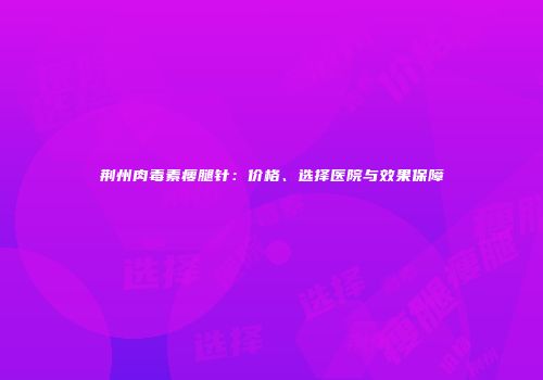 荆州肉毒素瘦腿针：价格、选择医院与效果保障