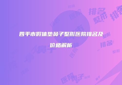 四平市假体垫鼻子整形医院排名及价格解析