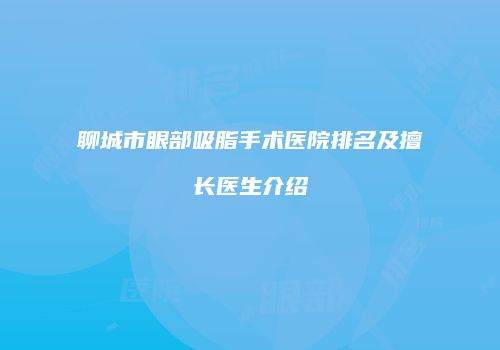 聊城市眼部吸脂手术医院排名及擅长医生介绍