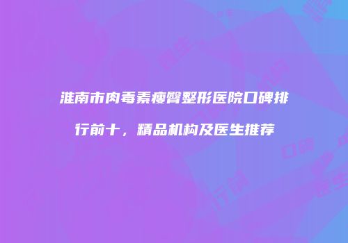淮南市肉毒素瘦臀整形医院口碑排行前十，精品机构及医生推荐