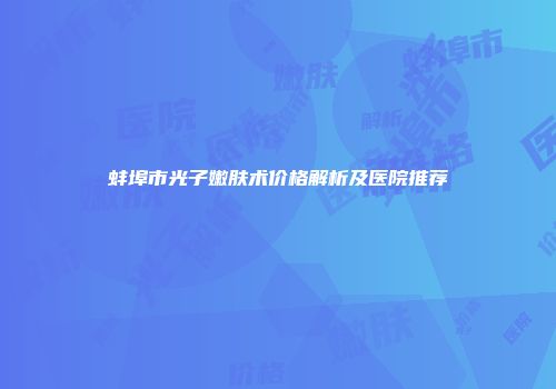 蚌埠市光子嫩肤术价格解析及医院推荐