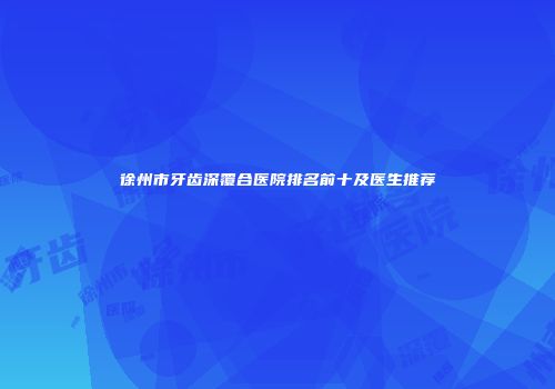 徐州市牙齿深覆合医院排名前十及医生推荐