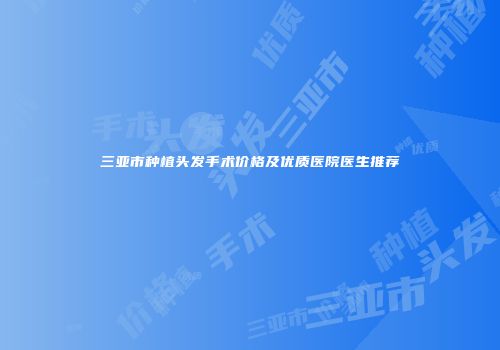 三亚市种植头发手术价格及优质医院医生推荐
