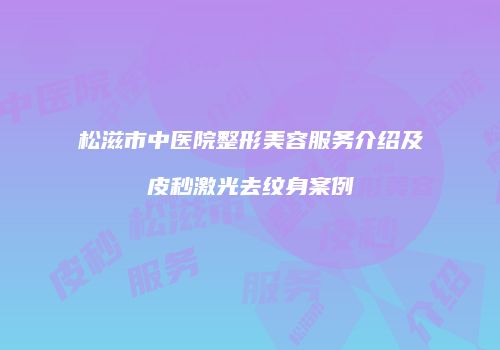 松滋市中医院整形美容服务介绍及皮秒激光去纹身案例