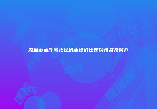 深圳市点阵激光祛斑高性价比医院排名及简介