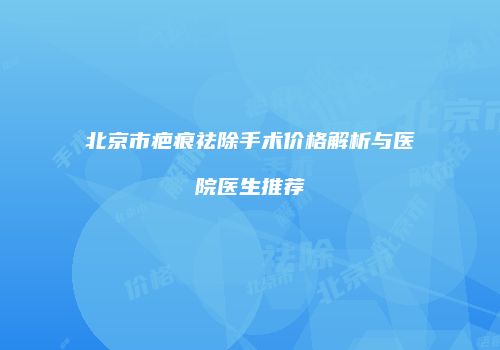 北京市疤痕祛除手术价格解析与医院医生推荐