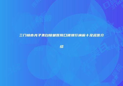 三门峡市光子美白除皱医院口碑排行榜前十及名医介绍