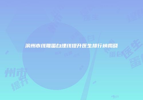 滨州市线雕蛋白埋线提升医生排行榜揭晓