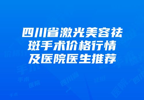 四川省激光美容祛斑手术价格行情及医院医生推荐