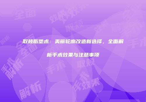 取颊脂垫术：美丽轮廓改造新选择，全面解析手术效果与注意事项
