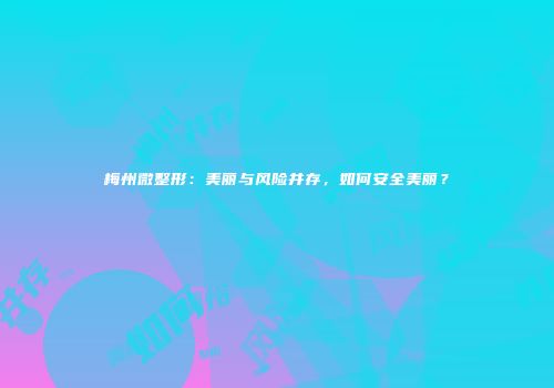 梅州微整形：美丽与风险并存，如何安全美丽？