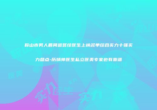 鞍山市男人眉间道竖纹医生上榜名单综合实力十强实力盘点-历炳帅医生私立医美专家也有靠谱