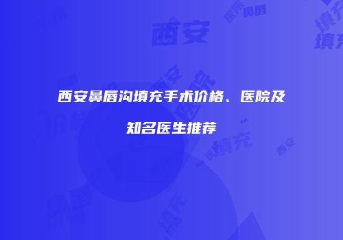 西安鼻唇沟填充手术价格、医院及知名医生推荐