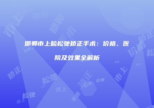 邯郸市上睑松弛矫正手术：价格、医院及效果全解析