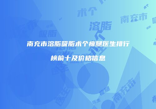 南充市溶脂吸脂术个瘦腿医生排行榜前十及价格信息