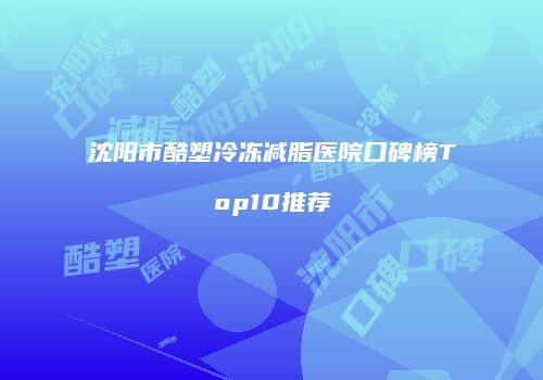 沈阳市酷塑冷冻减脂医院口碑榜Top10推荐