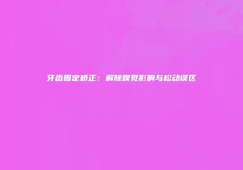 牙齿固定矫正：解除嗅觉影响与松动误区