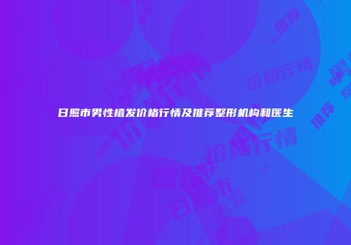 日照市男性植发价格行情及推荐整形机构和医生