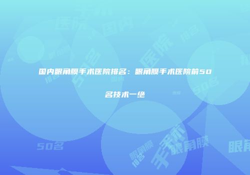 国内眼角膜手术医院排名：眼角膜手术医院前50名技术一绝
