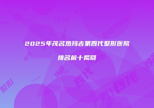 2025年茂名热玛吉第四代整形医院排名前十揭晓