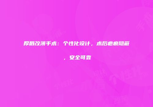 厚唇改薄手术：个性化设计，术后疤痕隐蔽，安全可靠