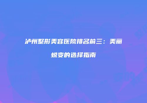 泸州整形美容医院排名前三：美丽蜕变的选择指南