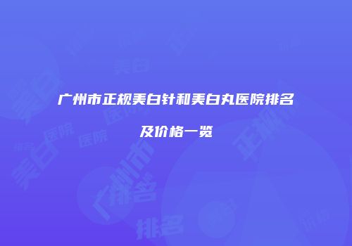 广州市正规美白针和美白丸医院排名及价格一览