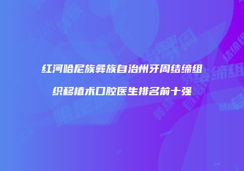 红河哈尼族彝族自治州牙周结缔组织移植术口腔医生排名前十强