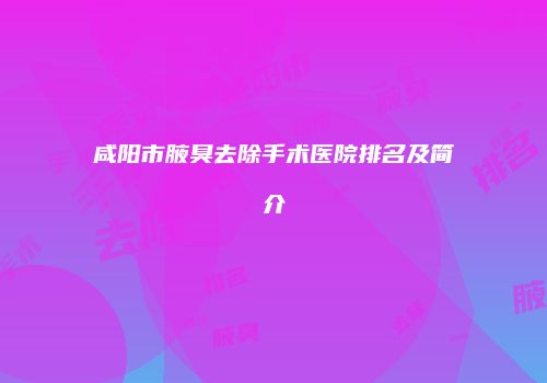 咸阳市腋臭去除手术医院排名及简介