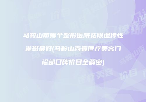 马鞍山市哪个整形医院祛除遗传性雀斑最好(马鞍山尚壹医疗美容门诊部口碑价目全解密)