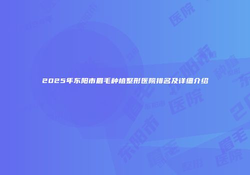 2025年东阳市眉毛种植整形医院排名及详细介绍