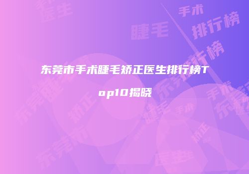 东莞市手术睫毛矫正医生排行榜Top10揭晓